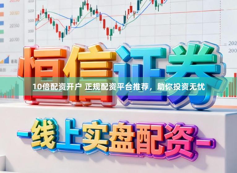 10倍配资开户 正规配资平台推荐，助你投资无忧