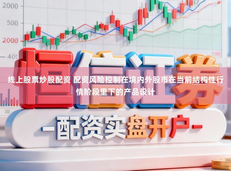 线上股票炒股配资 配资风险控制在境内外股市在当前结构性行情阶段里下的产品设计