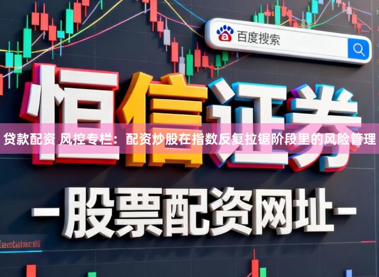 贷款配资 风控专栏:配资炒股在指数反复拉锯阶段里的风险管理