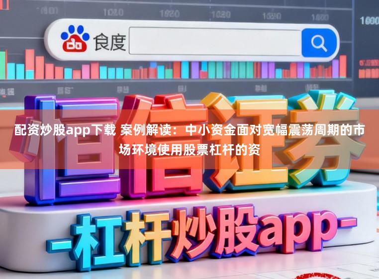 配资炒股app下载 案例解读：中小资金面对宽幅震荡周期的市场环境使用股票杠杆的资