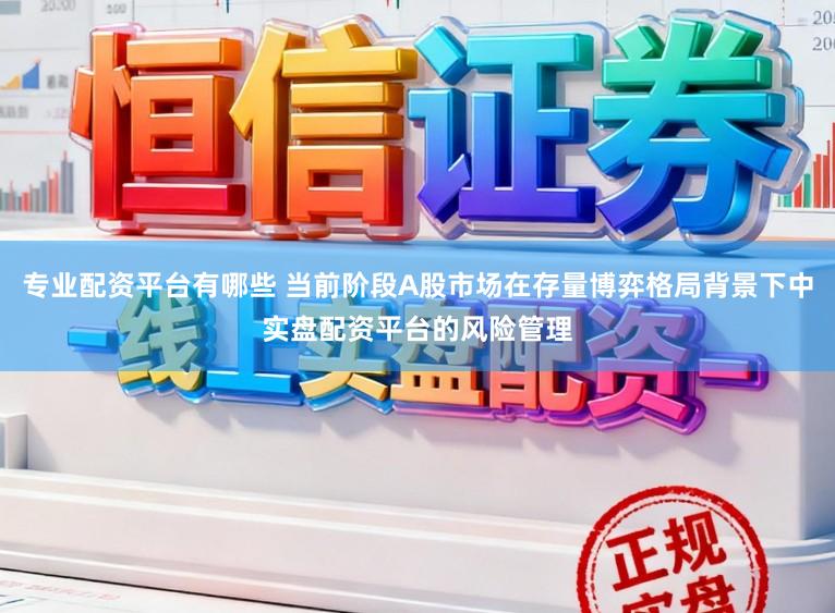 专业配资平台有哪些 当前阶段A股市场在存量博弈格局背景下中实盘配资平台的风险管理