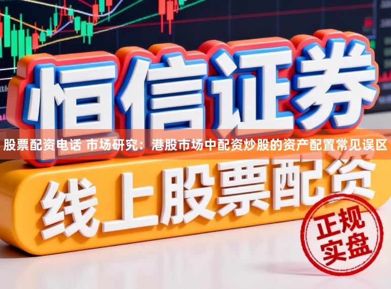股票配资电话 市场研究：港股市场中配资炒股的资产配置常见误区