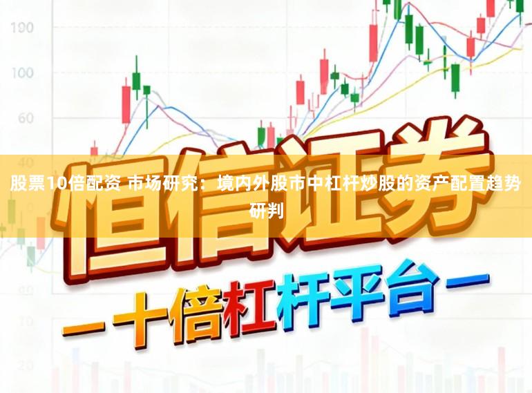股票10倍配资 市场研究：境内外股市中杠杆炒股的资产配置趋势研判