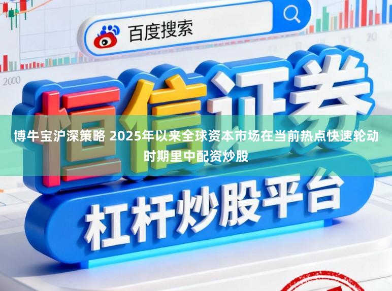 博牛宝沪深策略 2025年以来全球资本市场在当前热点快速轮动时期里中配资炒股