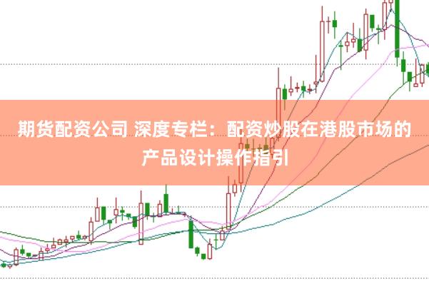 期货配资公司 深度专栏:配资炒股在港股市场的产品设计操作指引