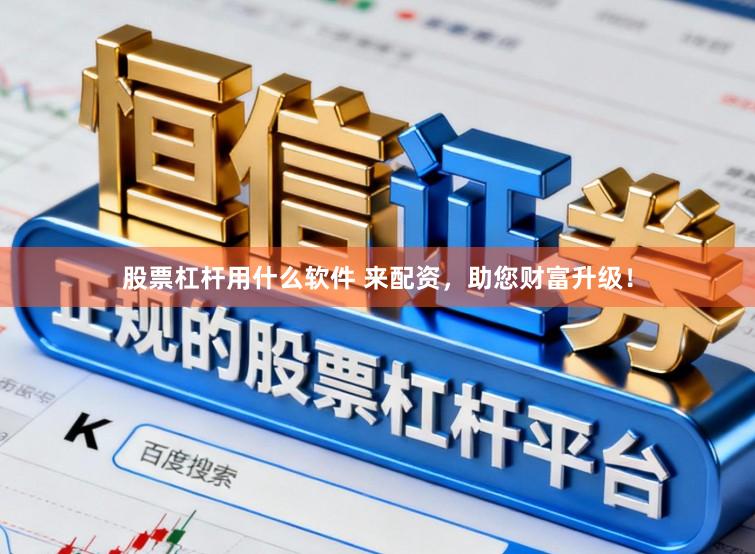 股票杠杆用什么软件 来配资，助您财富升级！