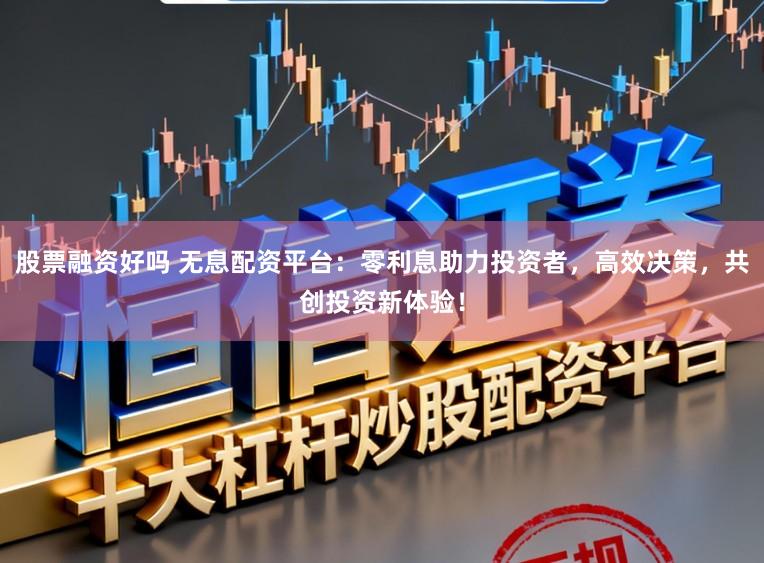 股票融资好吗 无息配资平台：零利息助力投资者，高效决策，共创投资新体验！