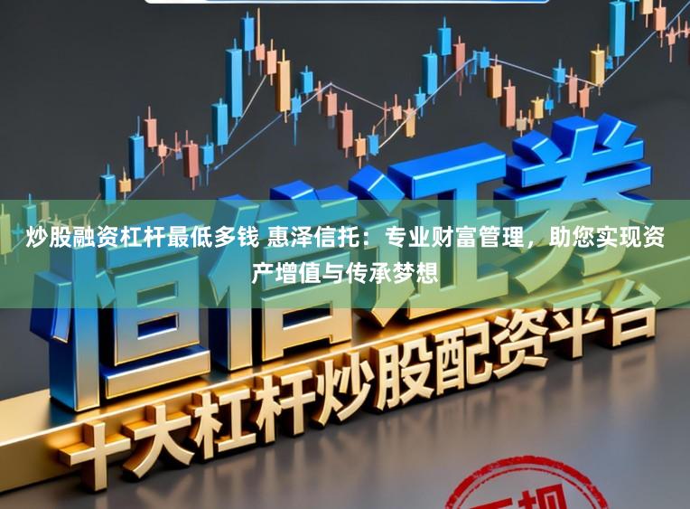 炒股融资杠杆最低多钱 惠泽信托：专业财富管理，助您实现资产增值与传承梦想