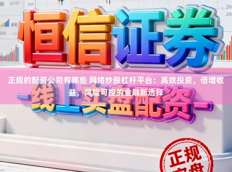 正规的配资公司有哪些 网络炒股杠杆平台:高效投资,倍增收益,风险可控的金融新选择