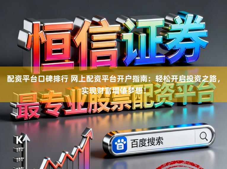 配资平台口碑排行 网上配资平台开户指南：轻松开启投资之路，实现财富增值梦想！