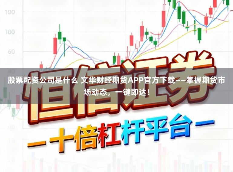 股票配资公司是什么 文华财经期货APP官方下载——掌握期货市场动态，一键即达！