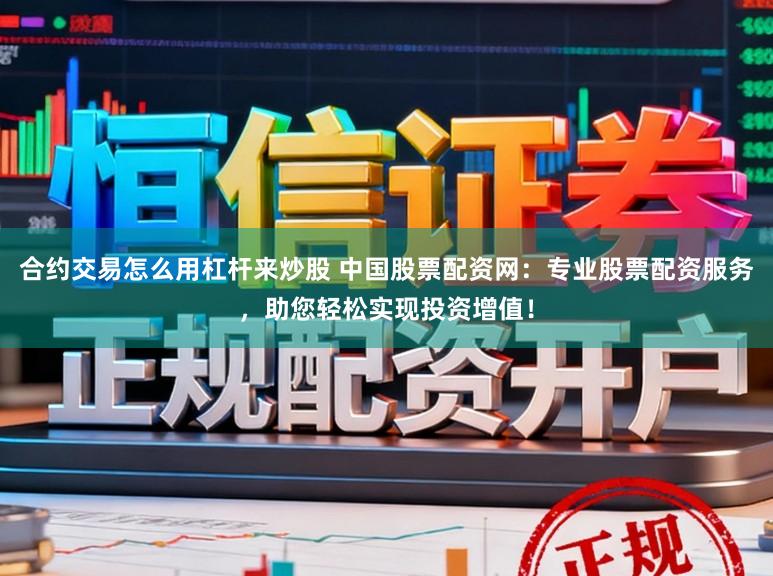 合约交易怎么用杠杆来炒股 中国股票配资网：专业股票配资服务，助您轻松实现投资增值！