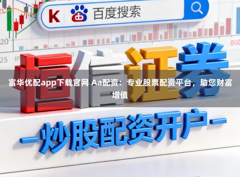 富华优配app下载官网 Aa配资:专业股票配资平台,助您财富增值