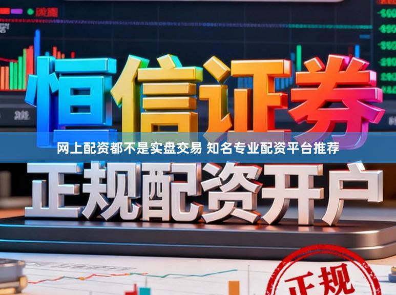 网上配资都不是实盘交易 知名专业配资平台推荐