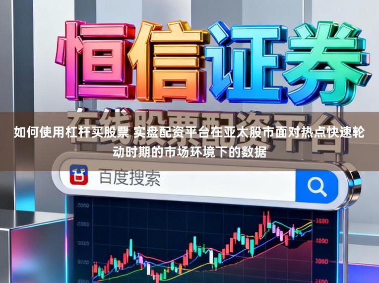 如何使用杠杆买股票 实盘配资平台在亚太股市面对热点快速轮动时期的市场环境下的数据