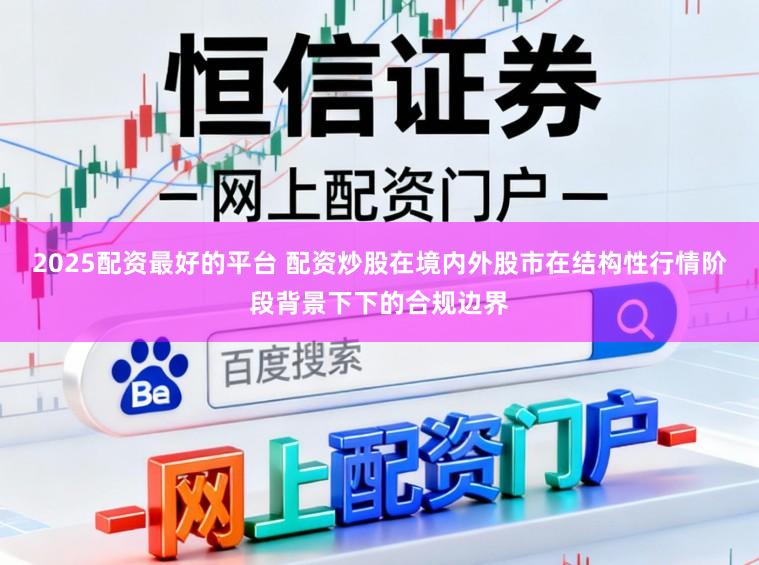 2025配资最好的平台 配资炒股在境内外股市在结构性行情阶段背景下下的合规边界