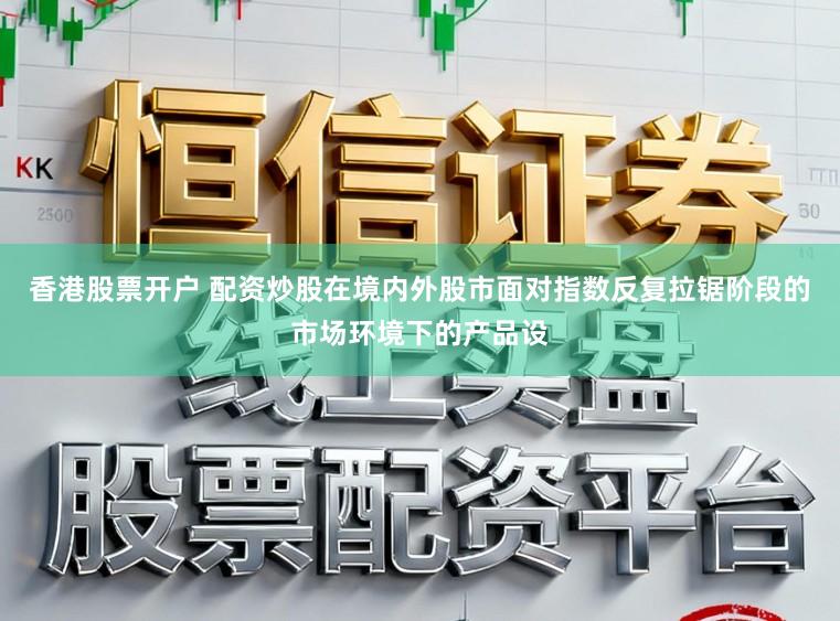 香港股票开户 配资炒股在境内外股市面对指数反复拉锯阶段的市场环境下的产品设