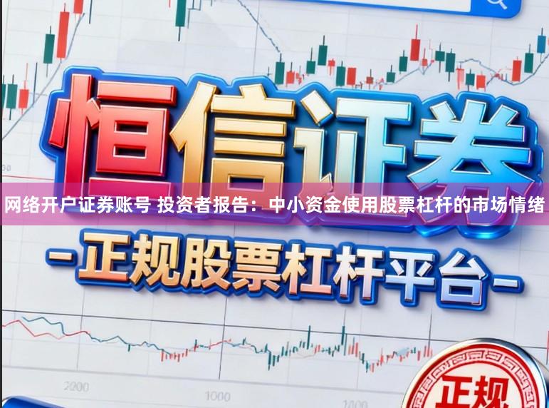 网络开户证券账号 投资者报告：中小资金使用股票杠杆的市场情绪