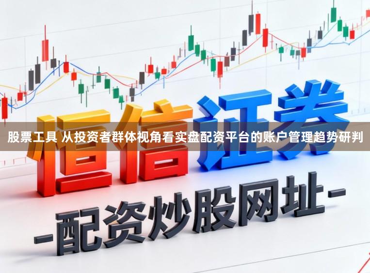股票工具 从投资者群体视角看实盘配资平台的账户管理趋势研判