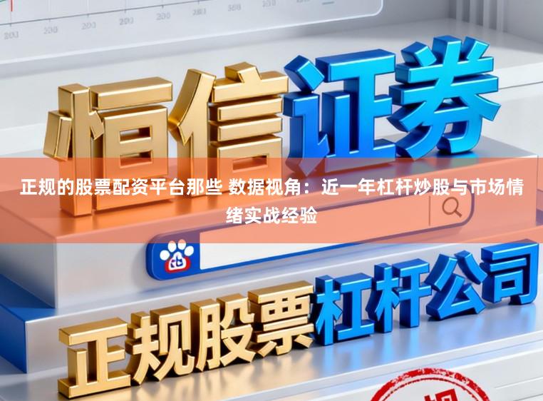 正规的股票配资平台那些 数据视角:近一年杠杆炒股与市场情绪实战经验