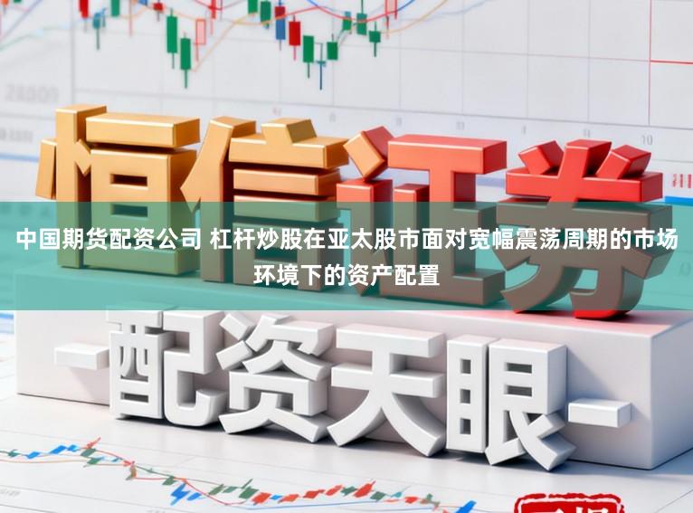 中国期货配资公司 杠杆炒股在亚太股市面对宽幅震荡周期的市场环境下的资产配置