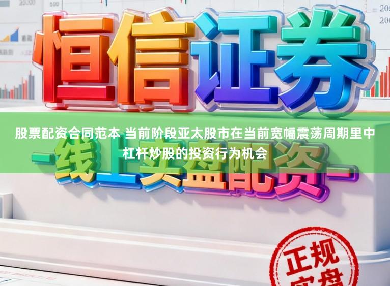 股票配资合同范本 当前阶段亚太股市在当前宽幅震荡周期里中杠杆炒股的投资行为机会