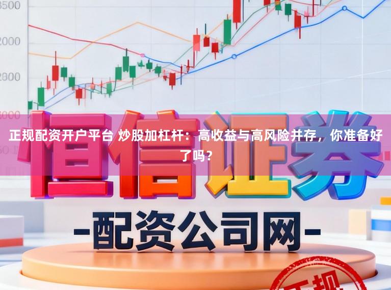 正规配资开户平台 炒股加杠杆:高收益与高风险并存,你准备好了吗?