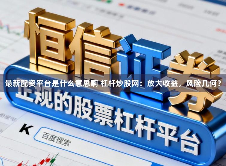 最新配资平台是什么意思啊 杠杆炒股网:放大收益,风险几何?