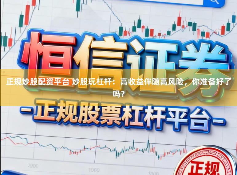 正规炒股配资平台 炒股玩杠杆：高收益伴随高风险，你准备好了吗？