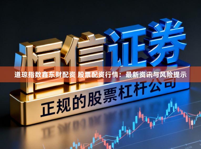 道琼指数鑫东财配资 股票配资行情：最新资讯与风险提示