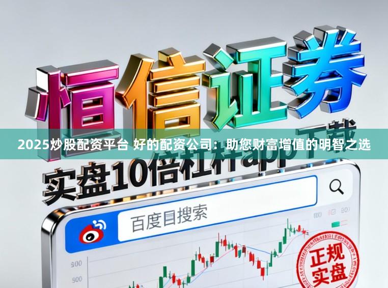 2025炒股配资平台 好的配资公司：助您财富增值的明智之选