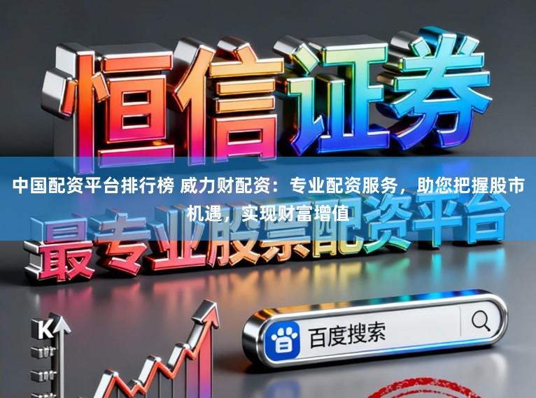 中国配资平台排行榜 威力财配资：专业配资服务，助您把握股市机遇，实现财富增值
