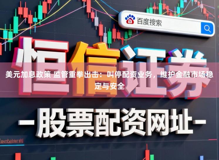 美元加息政策 监管重拳出击：叫停配资业务，维护金融市场稳定与安全