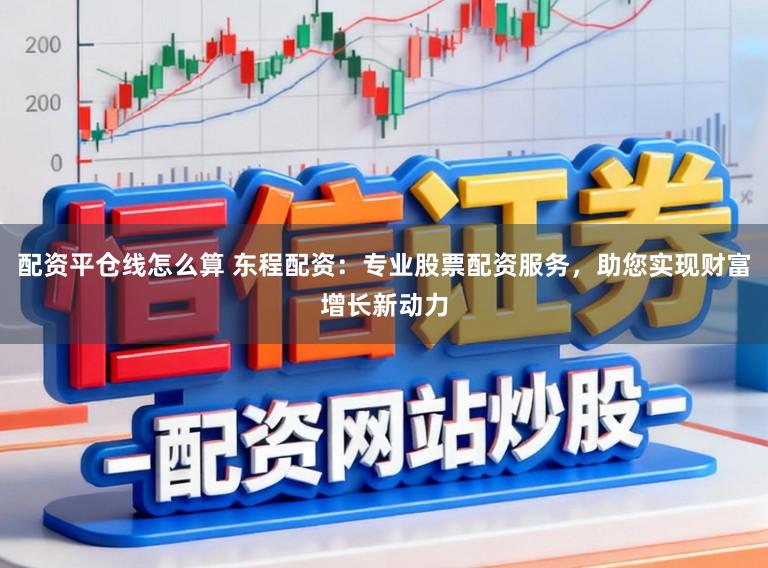 配资平仓线怎么算 东程配资：专业股票配资服务，助您实现财富增长新动力