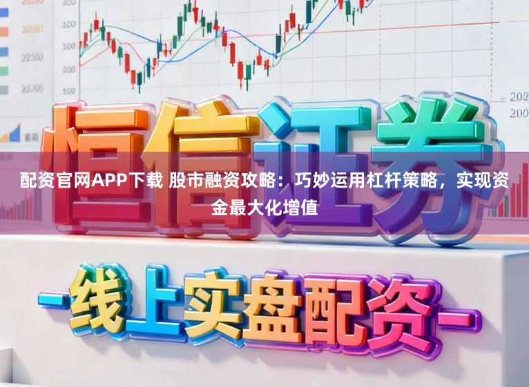 配资官网APP下载 股市融资攻略：巧妙运用杠杆策略，实现资金最大化增值