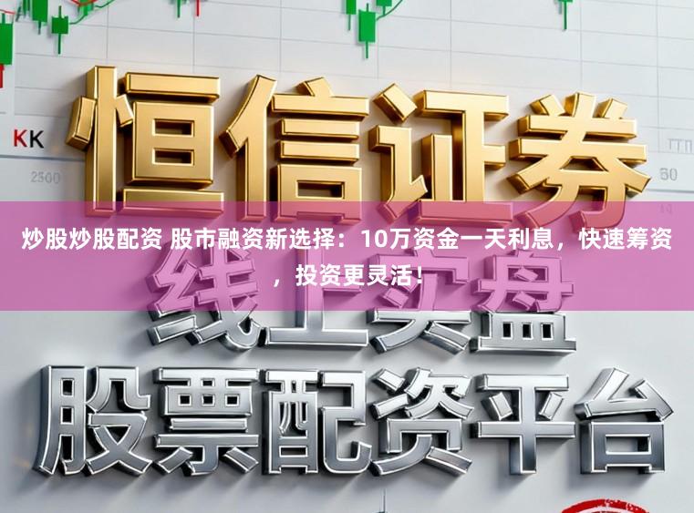 炒股炒股配资 股市融资新选择：10万资金一天利息，快速筹资，投资更灵活！