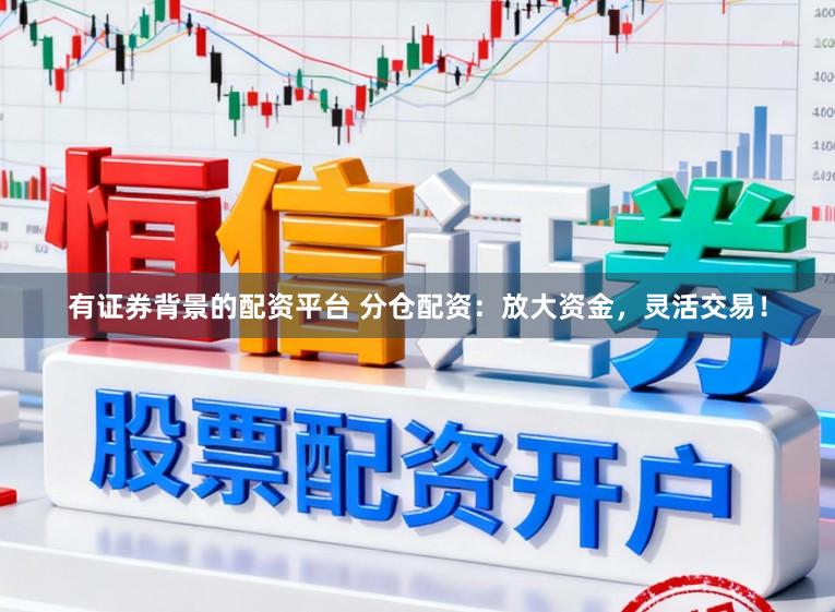 有证券背景的配资平台 分仓配资：放大资金，灵活交易！