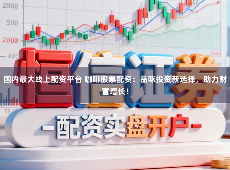 国内最大线上配资平台 咖啡股票配资：品味投资新选择，助力财富增长！