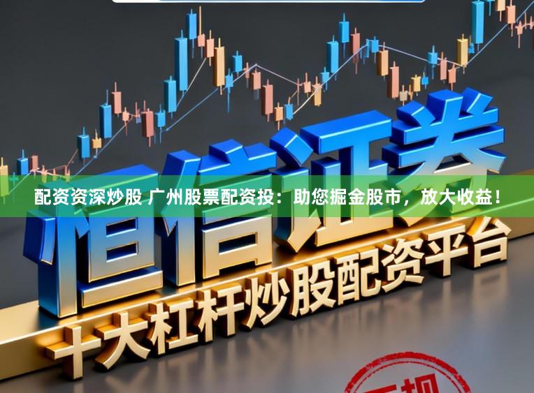 配资资深炒股 广州股票配资投：助您掘金股市，放大收益！
