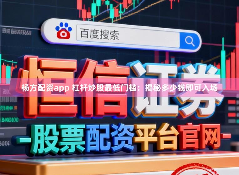 杨方配资app 杠杆炒股最低门槛：揭秘多少钱即可入场