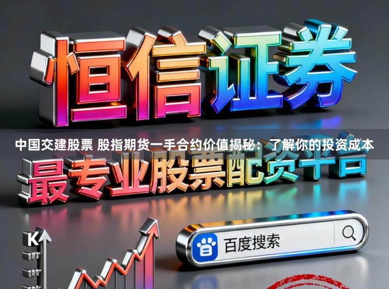 中国交建股票 股指期货一手合约价值揭秘：了解你的投资成本