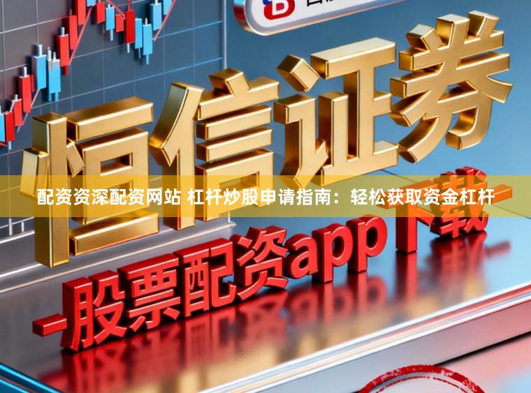 配资资深配资网站 杠杆炒股申请指南：轻松获取资金杠杆