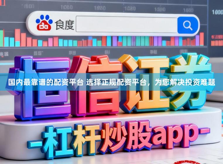 国内最靠谱的配资平台 选择正规配资平台，为您解决投资难题