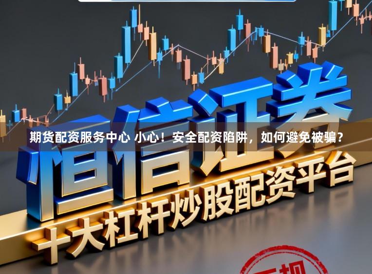 期货配资服务中心 小心！安全配资陷阱，如何避免被骗？