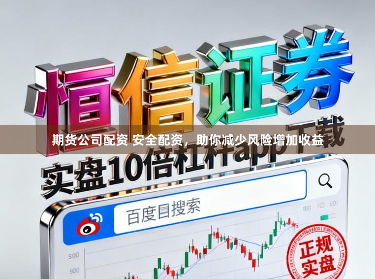 期货公司配资 安全配资，助你减少风险增加收益