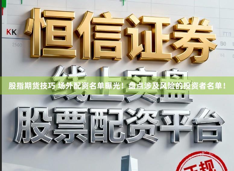 股指期货技巧 场外配资名单曝光！盘点涉及风险的投资者名单！