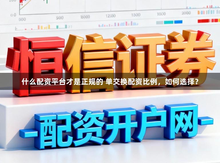 什么配资平台才是正规的 单交换配资比例，如何选择？