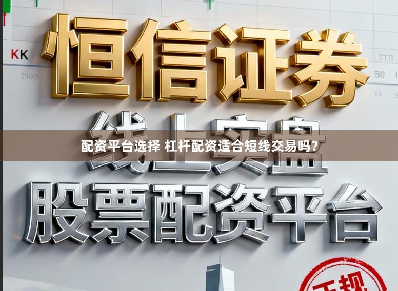 配资平台选择 杠杆配资适合短线交易吗？