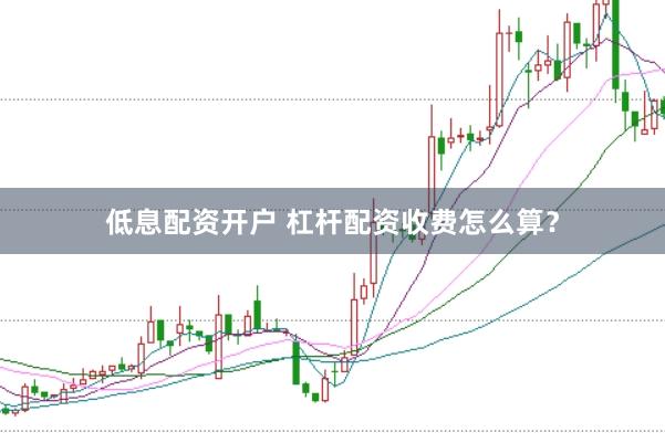 低息配资开户 杠杆配资收费怎么算？