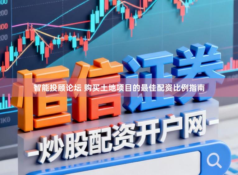 智能投顾论坛 购买土地项目的最佳配资比例指南